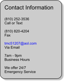 Contact Information  (810) 252-3536 Call or Text  (810) 820-4204 Fax  tmc51207@aol.com Via Email  7am - 9pm Business Hours  We offer 24/7 Emergency Service